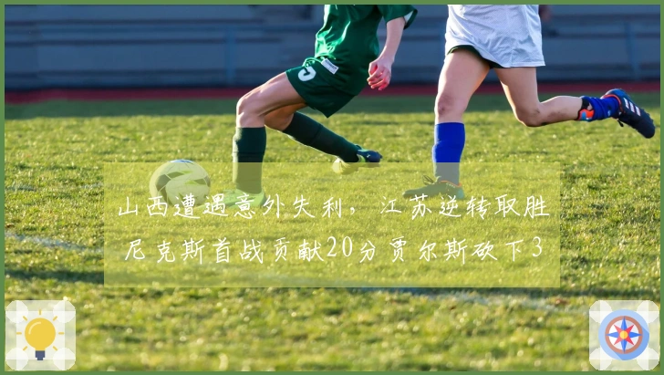 山西遭遇意外失利，江苏逆转取胜 尼克斯首战贡献20分贾尔斯砍下36+11