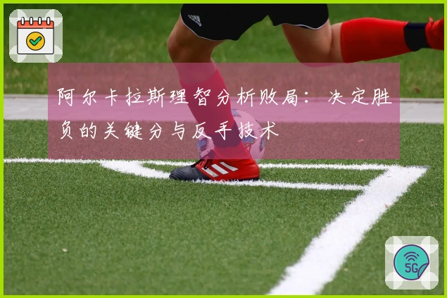 阿尔卡拉斯理智分析败局：决定胜负的关键分与反手技术