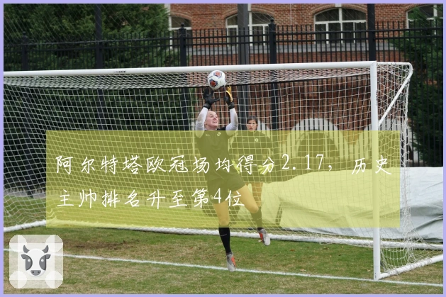 阿尔特塔欧冠场均得分2.17，历史主帅排名升至第4位