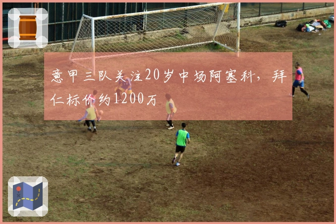 意甲三队关注20岁中场阿塞科，拜仁标价约1200万