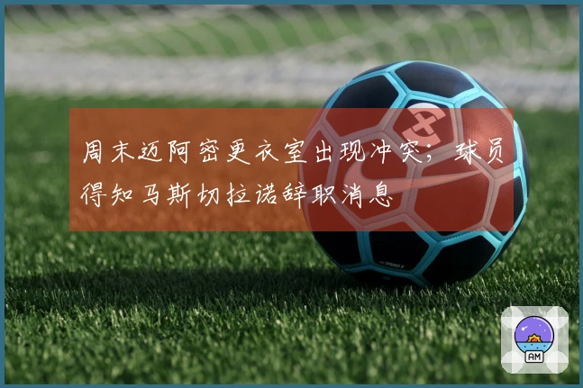 周末迈阿密更衣室出现冲突；球员得知马斯切拉诺辞职消息