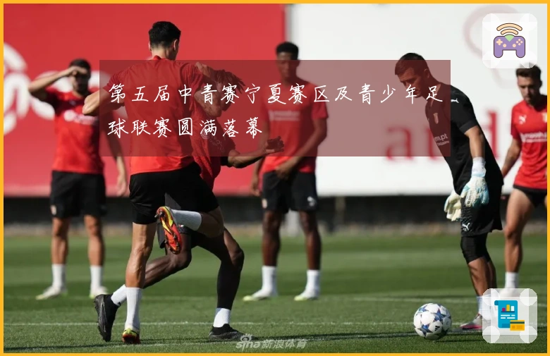 第五届中青赛宁夏赛区及青少年足球联赛圆满落幕