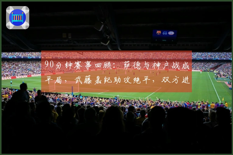 90分钟赛事回顾：萨德与神户战成平局，武藤嘉纪助攻绝平，双方进入加时赛
