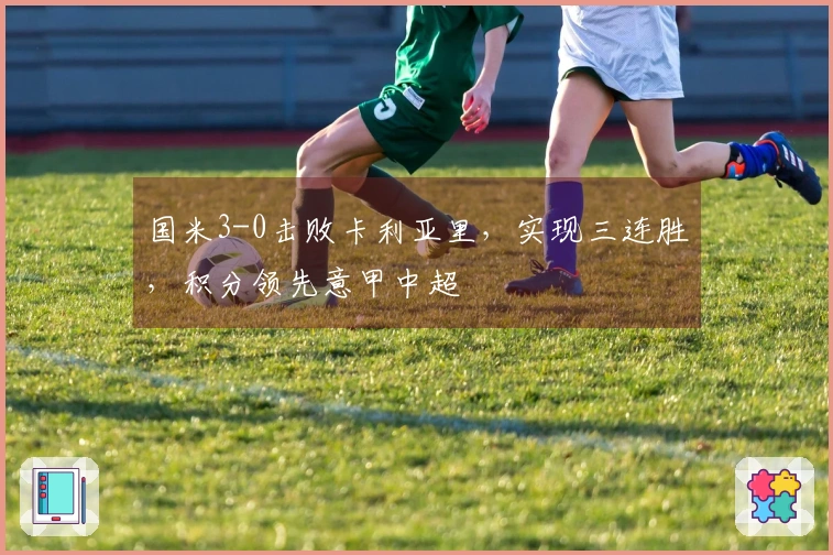 国米3-0击败卡利亚里，实现三连胜，积分领先意甲中超