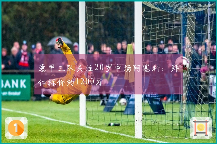 意甲三队关注20岁中场阿塞科，拜仁标价约1200万