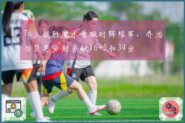 76人战胜魔术晋级对阵绿军，乔治与贝恩分别贡献16+5和34分