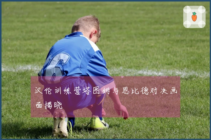 汉伦训练营塔图姆与恩比德对决画面揭晓