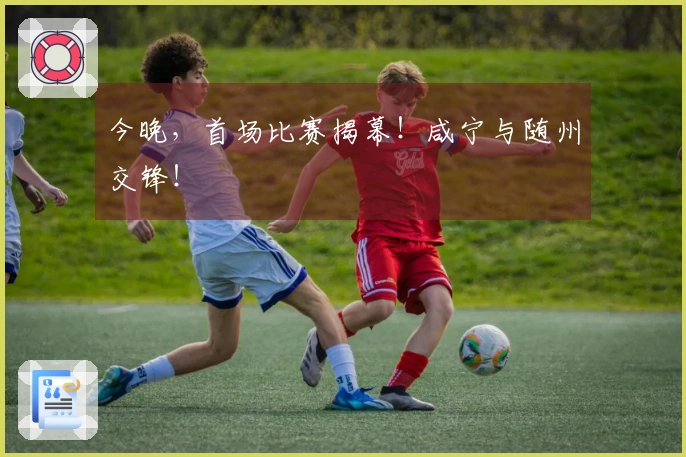 今晚，首场比赛揭幕！咸宁与随州交锋！