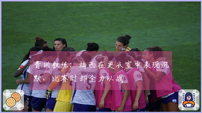 青训教练：梅西在更衣室中表现沉默，比赛时却全力以战