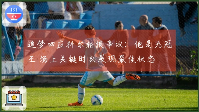 追梦回应科尔轮换争议：他是九冠王 场上关键时刻展现最佳状态