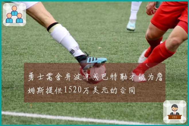 勇士需舍弃波津或巴特勒才能为詹姆斯提供1520万美元的合同