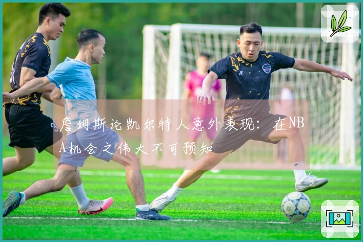 詹姆斯论凯尔特人意外表现：在NBA机会之伟大不可预知