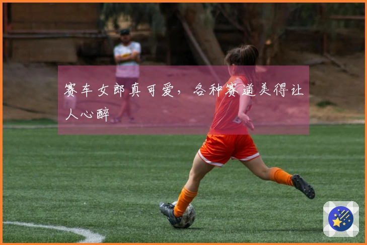 赛车女郎真可爱，各种赛道美得让人心醉