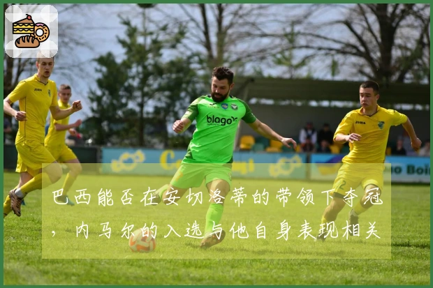 巴西能否在安切洛蒂的带领下夺冠，内马尔的入选与他自身表现相关