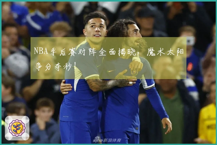 NBA季后赛对阵全面揭晓，魔术太阳争分夺秒！