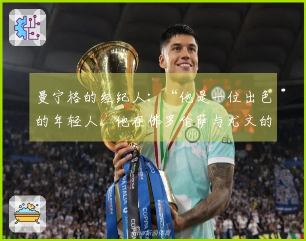 曼宁格的经纪人：“他是一位出色的年轻人。他在佛罗伦萨与尤文的经历就是如此”
