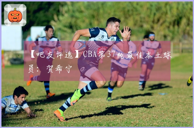 【吧友评选】CBA第37轮最佳本土球员：贺希宁