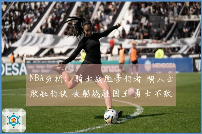 NBA分析：骑士战胜步行者 湖人击败独行侠 快船战胜国王 勇士不敌火箭