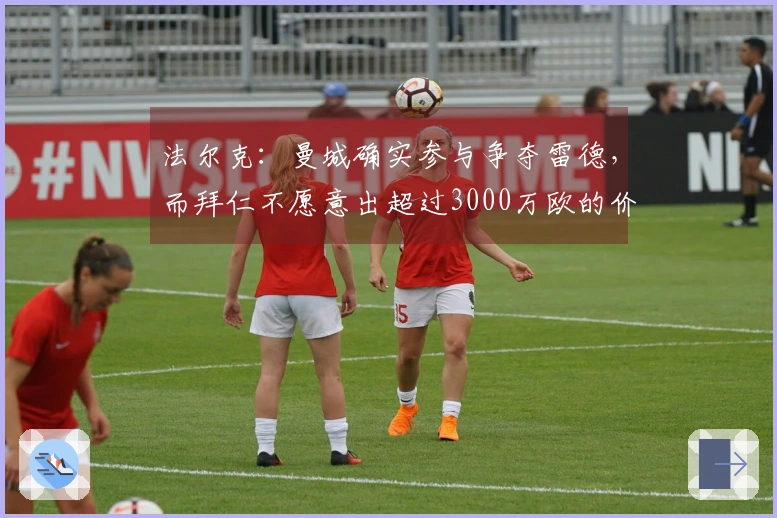 法尔克：曼城确实参与争夺雷德，而拜仁不愿意出超过3000万欧的价格
