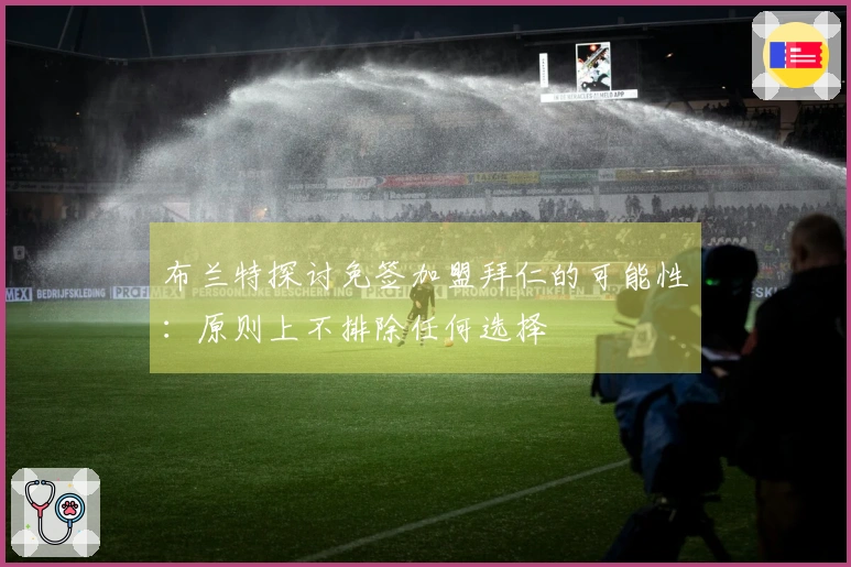 布兰特探讨免签加盟拜仁的可能性：原则上不排除任何选择