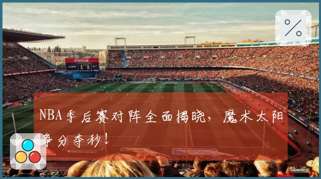 NBA季后赛对阵全面揭晓，魔术太阳争分夺秒！