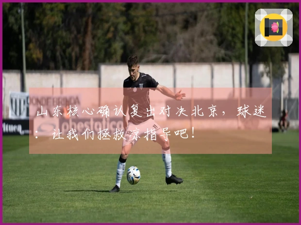 山东核心确认复出对决北京，球迷：让我们拯救凉指导吧！